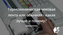 Термохимическая чековая лента или обычная  - какая лучше и почему?