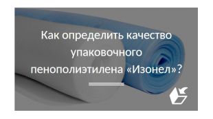 Как определить качество упаковочного пенополиэтилена "Изонел"?